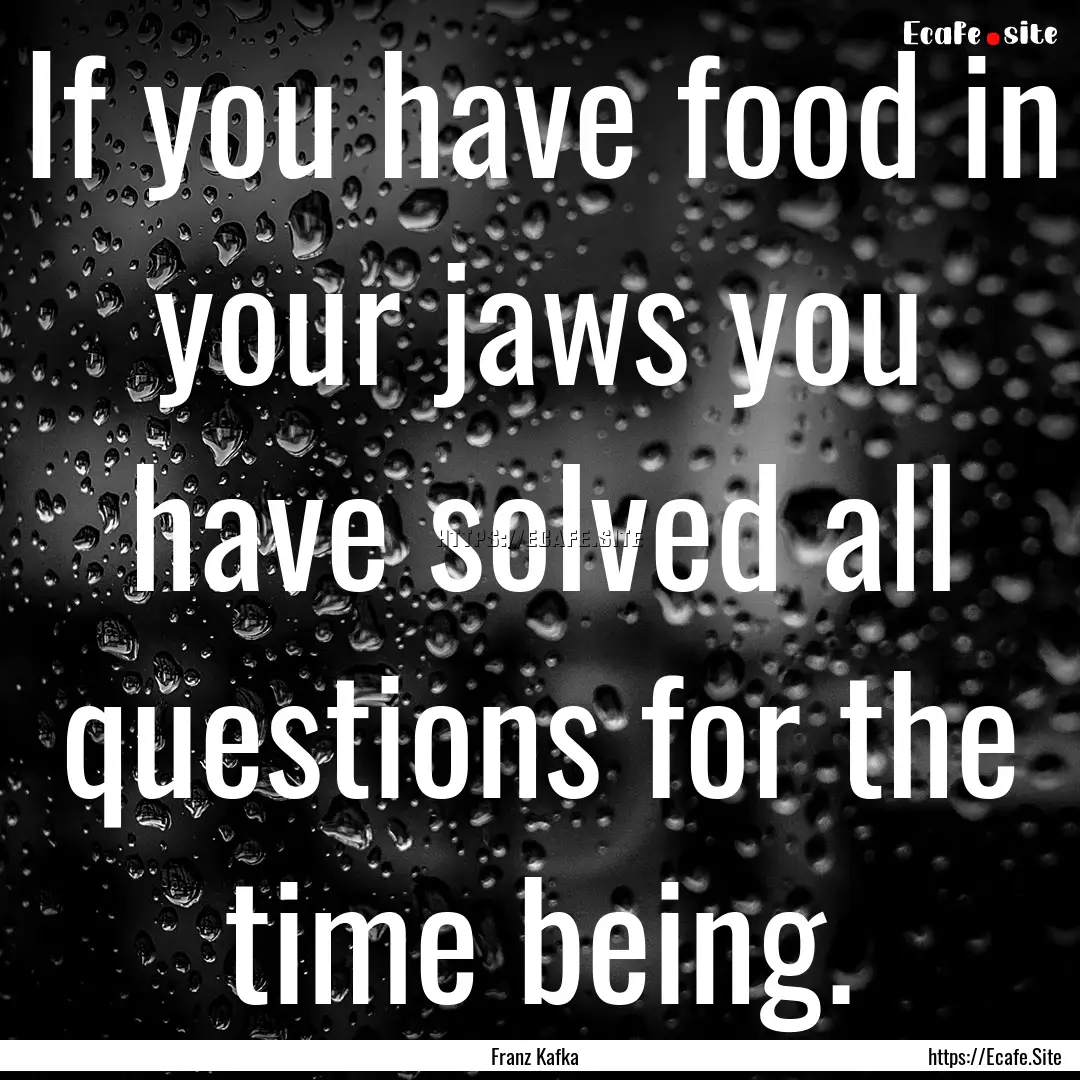 If you have food in your jaws you have solved.... : Quote by Franz Kafka