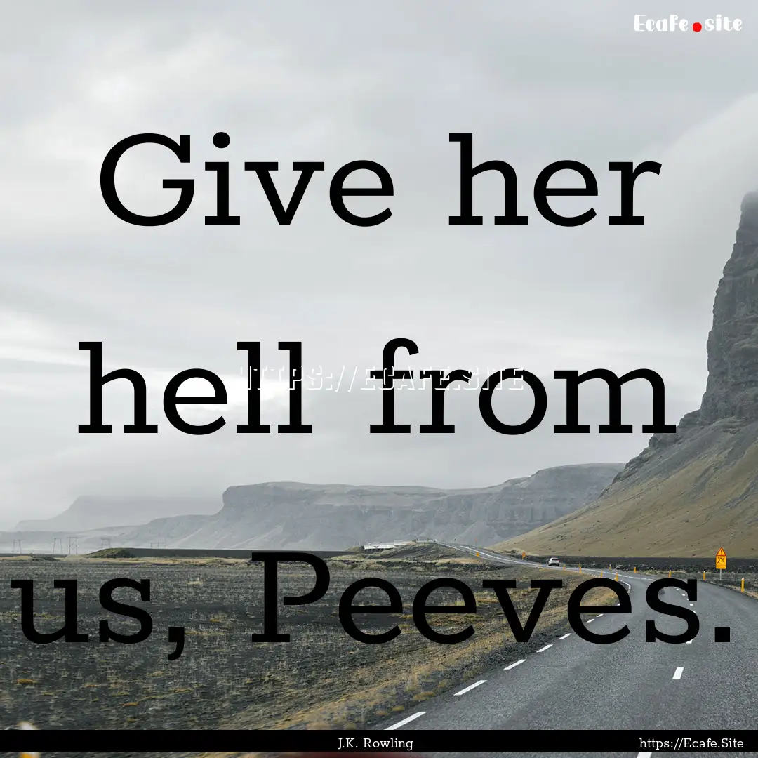 Give her hell from us, Peeves. : Quote by J.K. Rowling