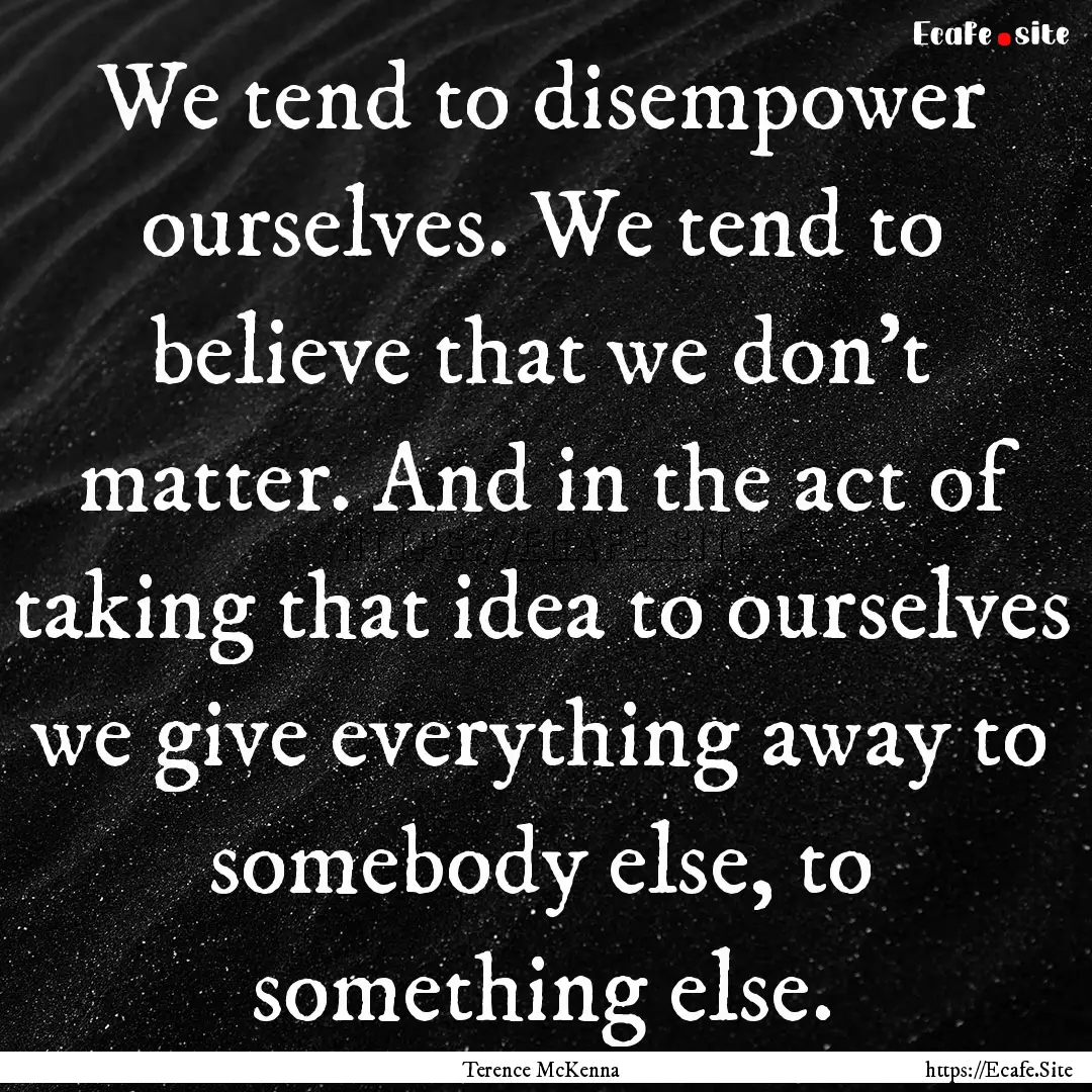 We tend to disempower ourselves. We tend.... : Quote by Terence McKenna