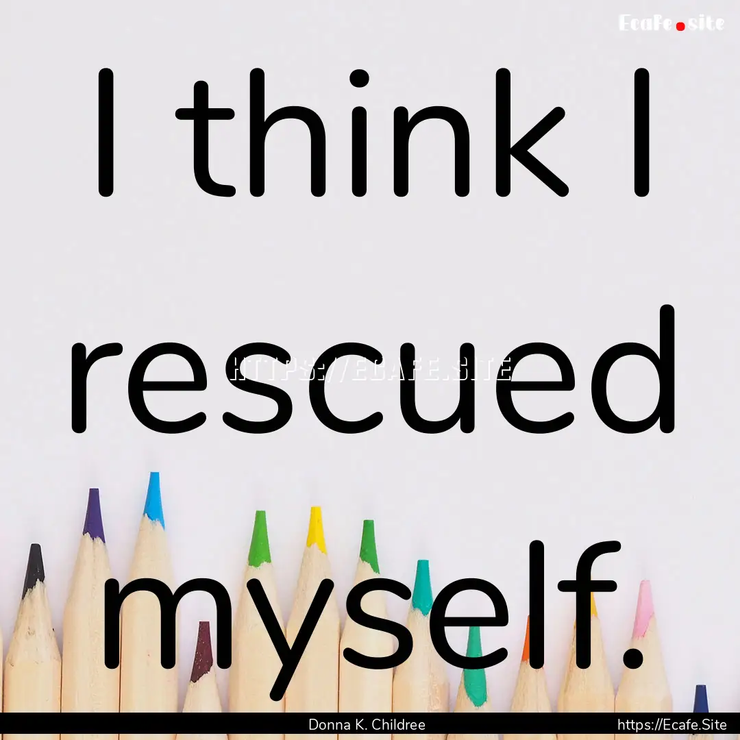 I think I rescued myself. : Quote by Donna K. Childree