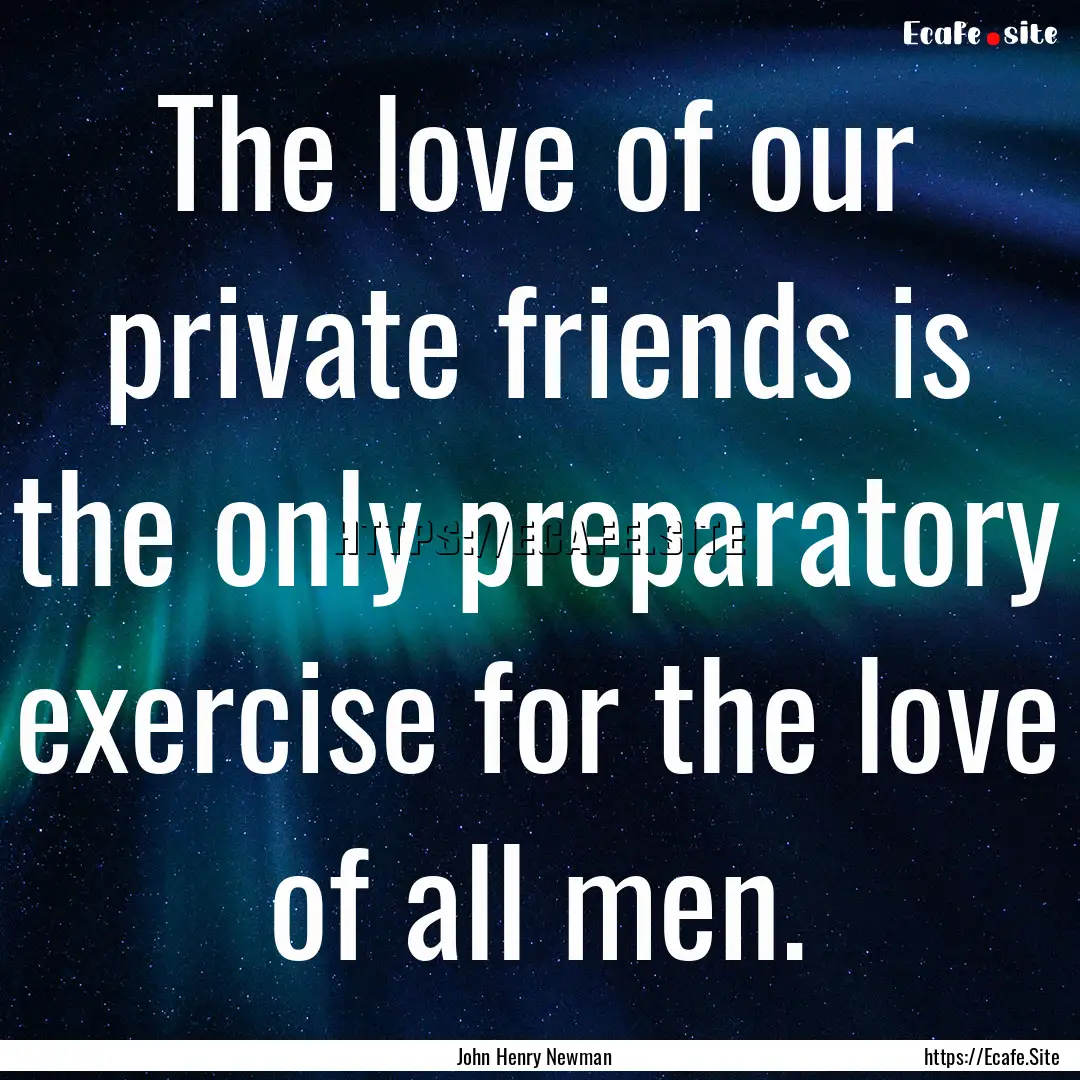 The love of our private friends is the only.... : Quote by John Henry Newman