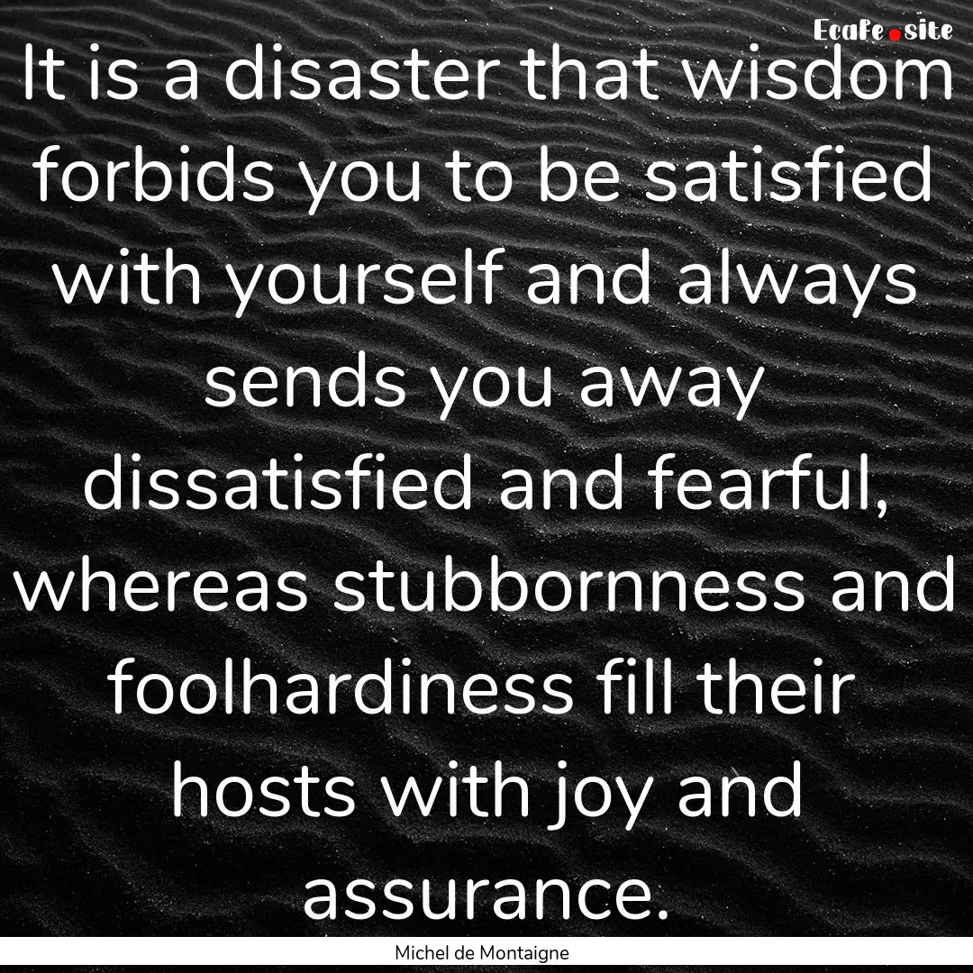 It is a disaster that wisdom forbids you.... : Quote by Michel de Montaigne