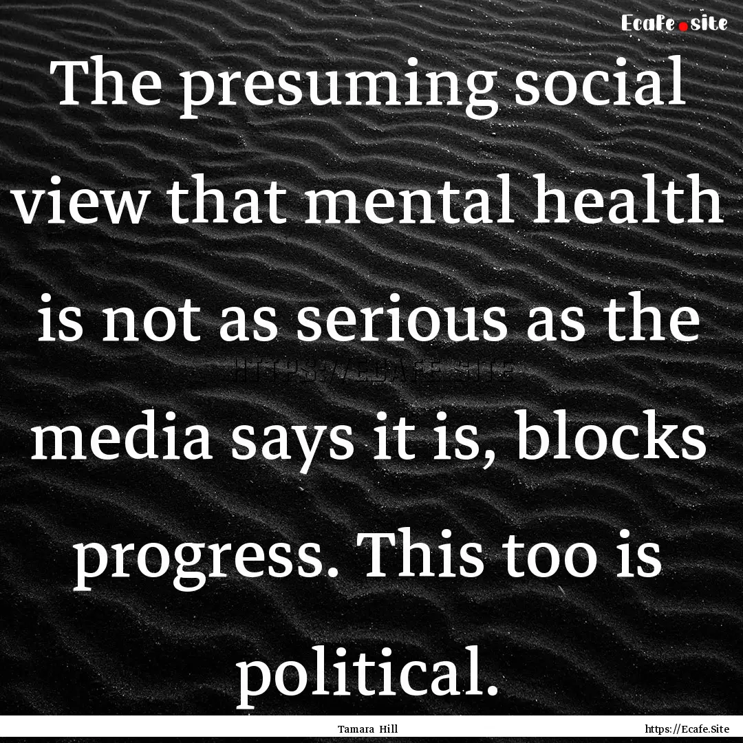 The presuming social view that mental health.... : Quote by Tamara Hill