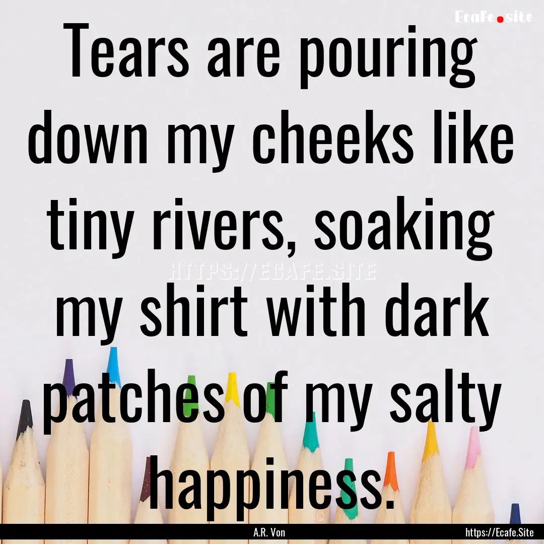 Tears are pouring down my cheeks like tiny.... : Quote by A.R. Von