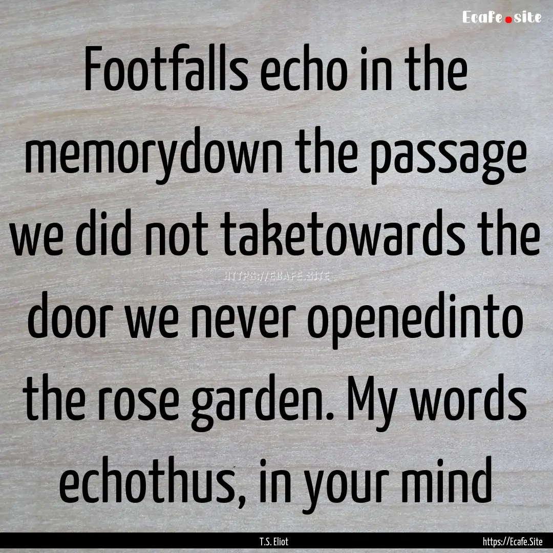 Footfalls echo in the memorydown the passage.... : Quote by T.S. Eliot