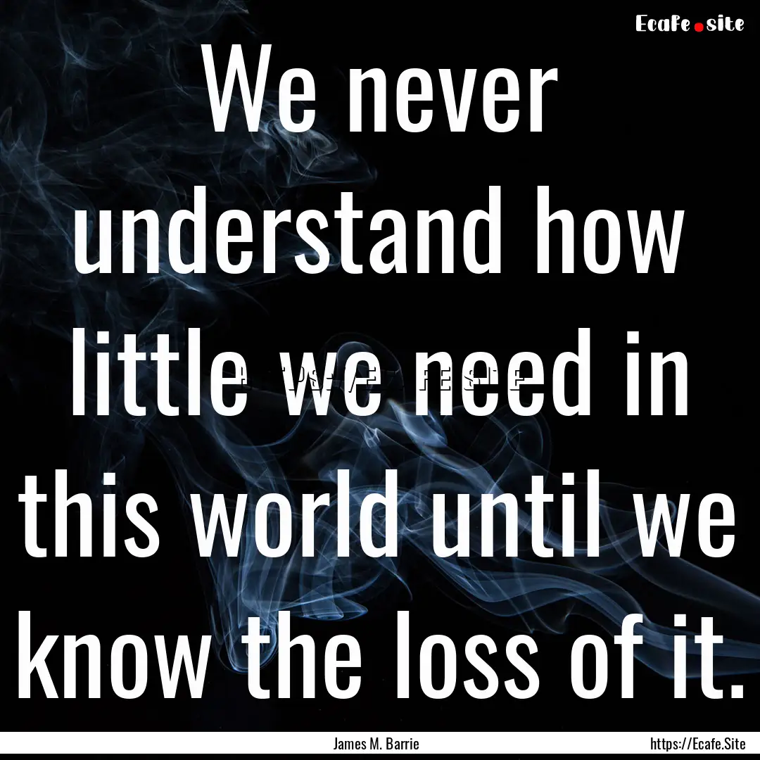 We never understand how little we need in.... : Quote by James M. Barrie