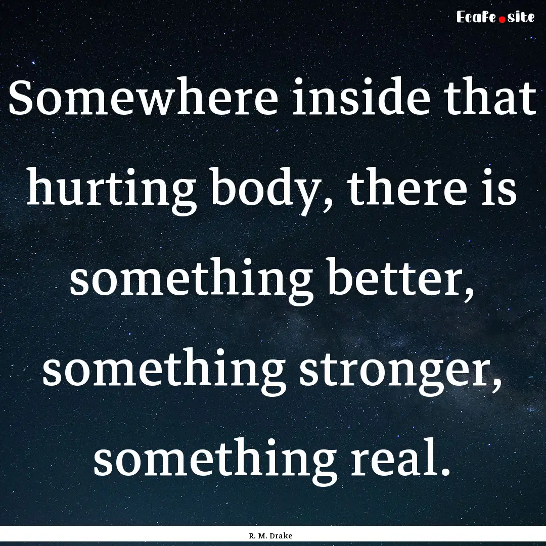 Somewhere inside that hurting body, there.... : Quote by R. M. Drake