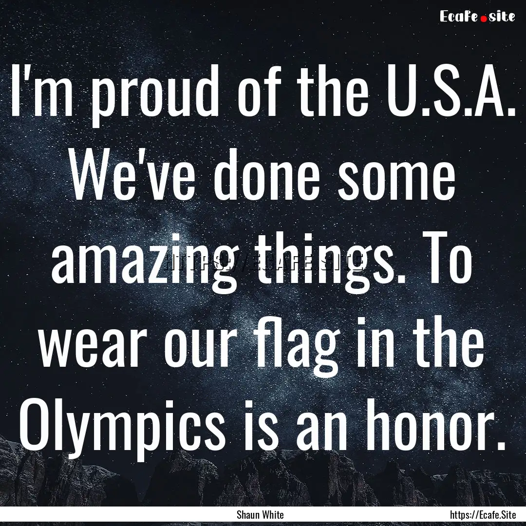 I'm proud of the U.S.A. We've done some amazing.... : Quote by Shaun White