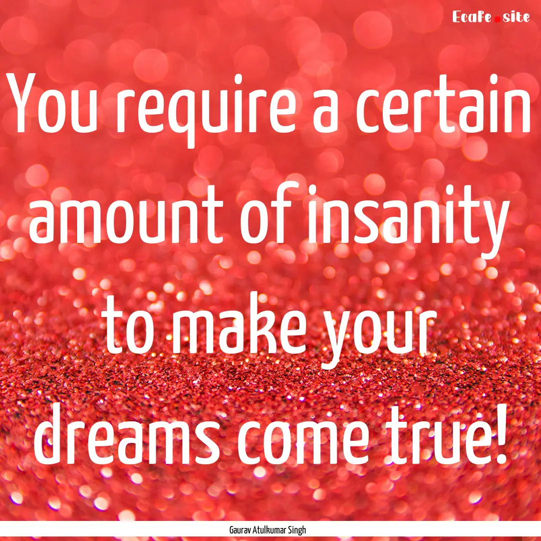 You require a certain amount of insanity.... : Quote by Gaurav Atulkumar Singh