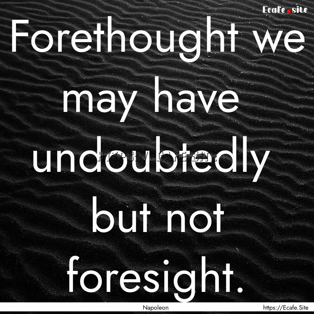 Forethought we may have undoubtedly but.... : Quote by Napoleon