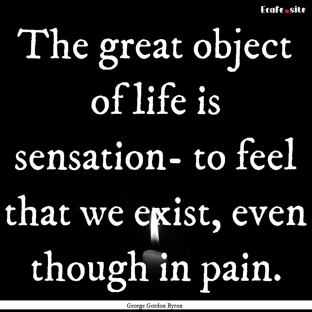 The great object of life is sensation- to.... : Quote by George Gordon Byron