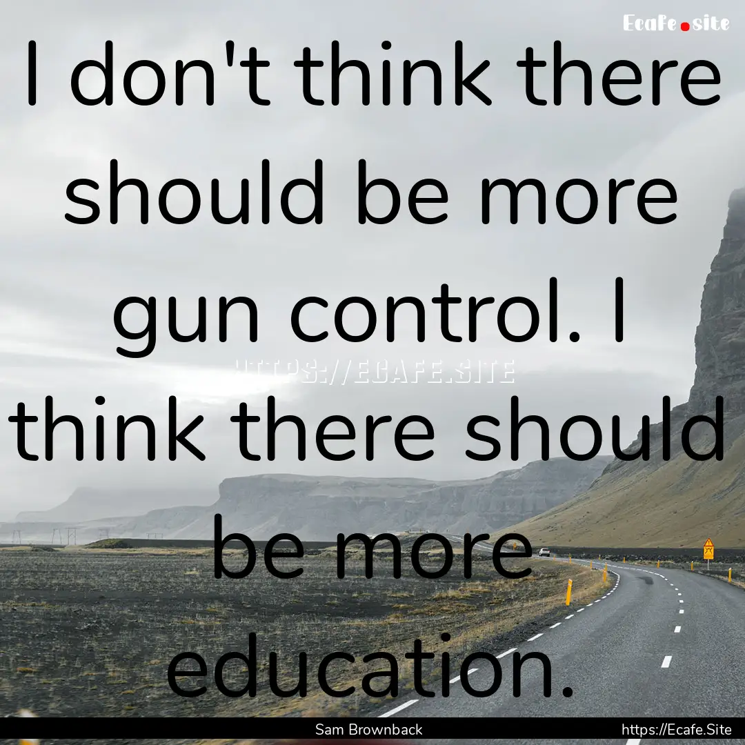 I don't think there should be more gun control..... : Quote by Sam Brownback