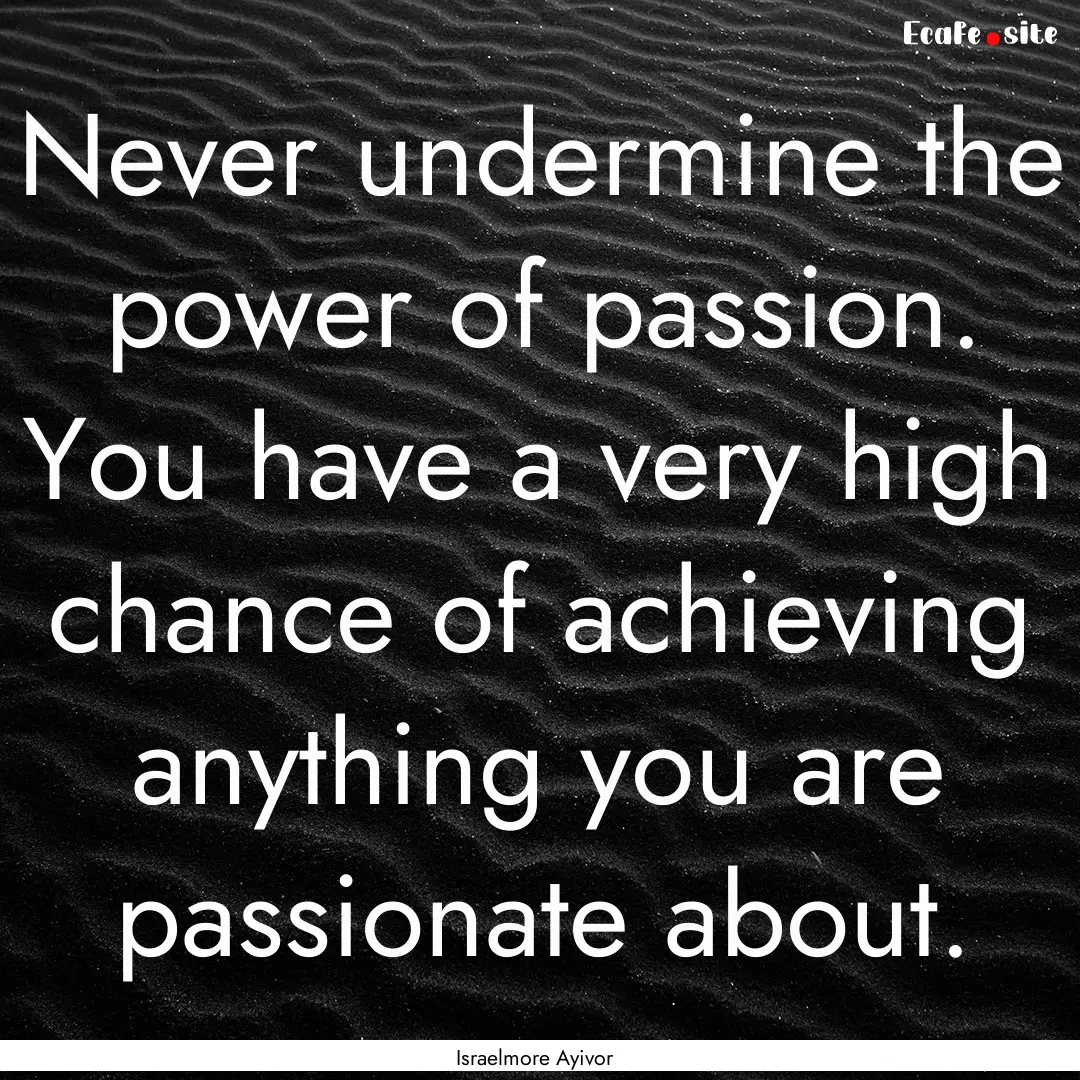 Never undermine the power of passion. You.... : Quote by Israelmore Ayivor