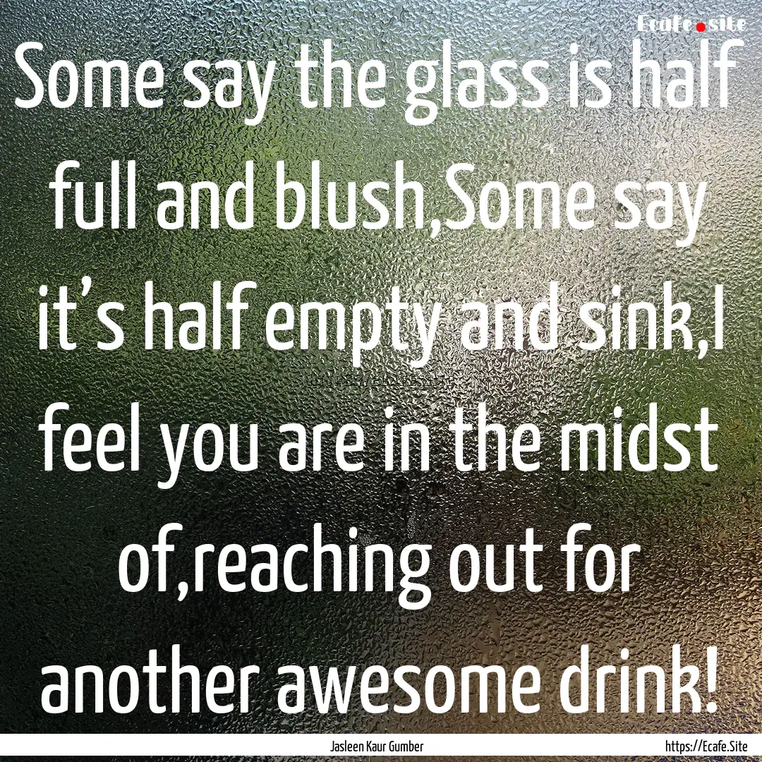 Some say the glass is half full and blush,Some.... : Quote by Jasleen Kaur Gumber