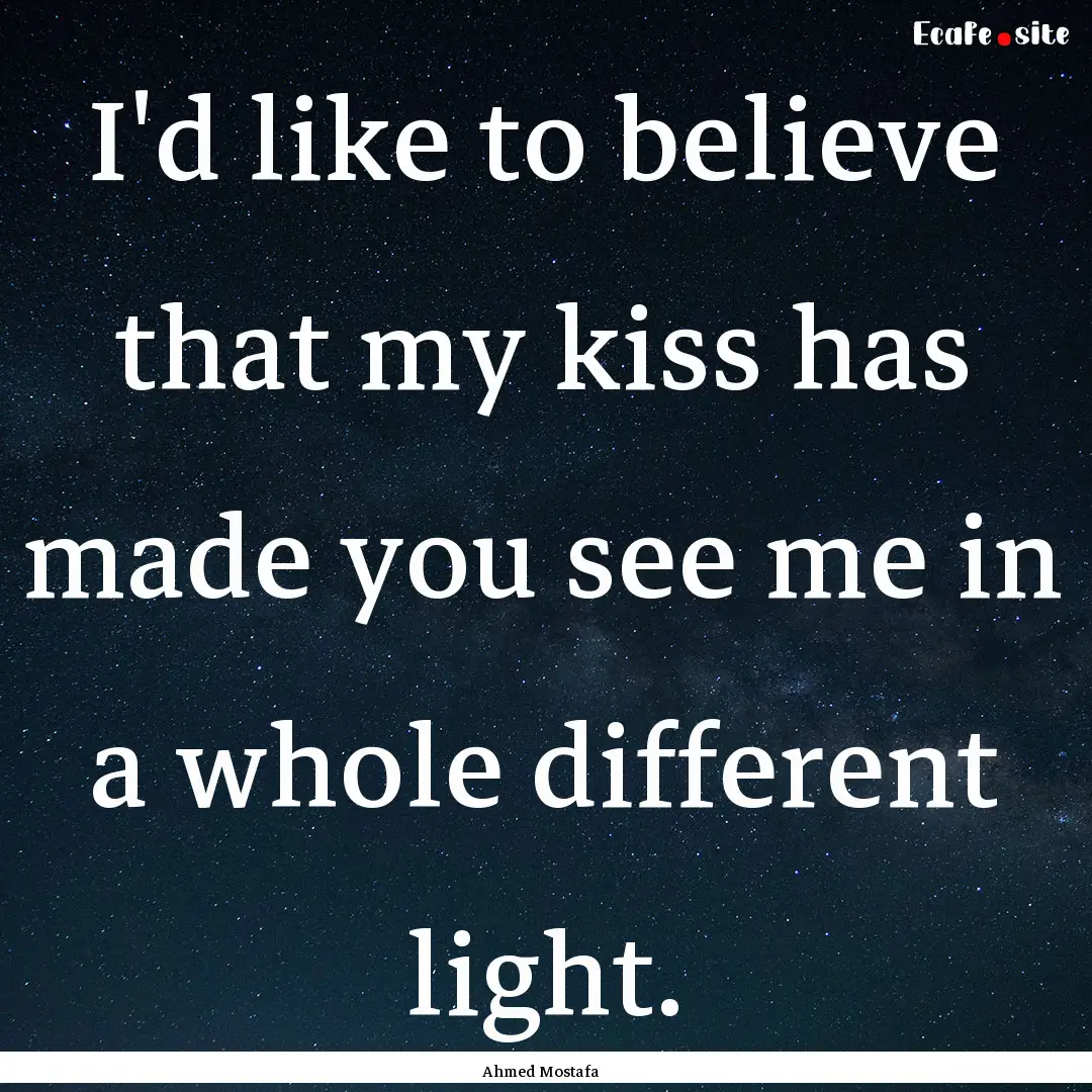 I'd like to believe that my kiss has made.... : Quote by Ahmed Mostafa