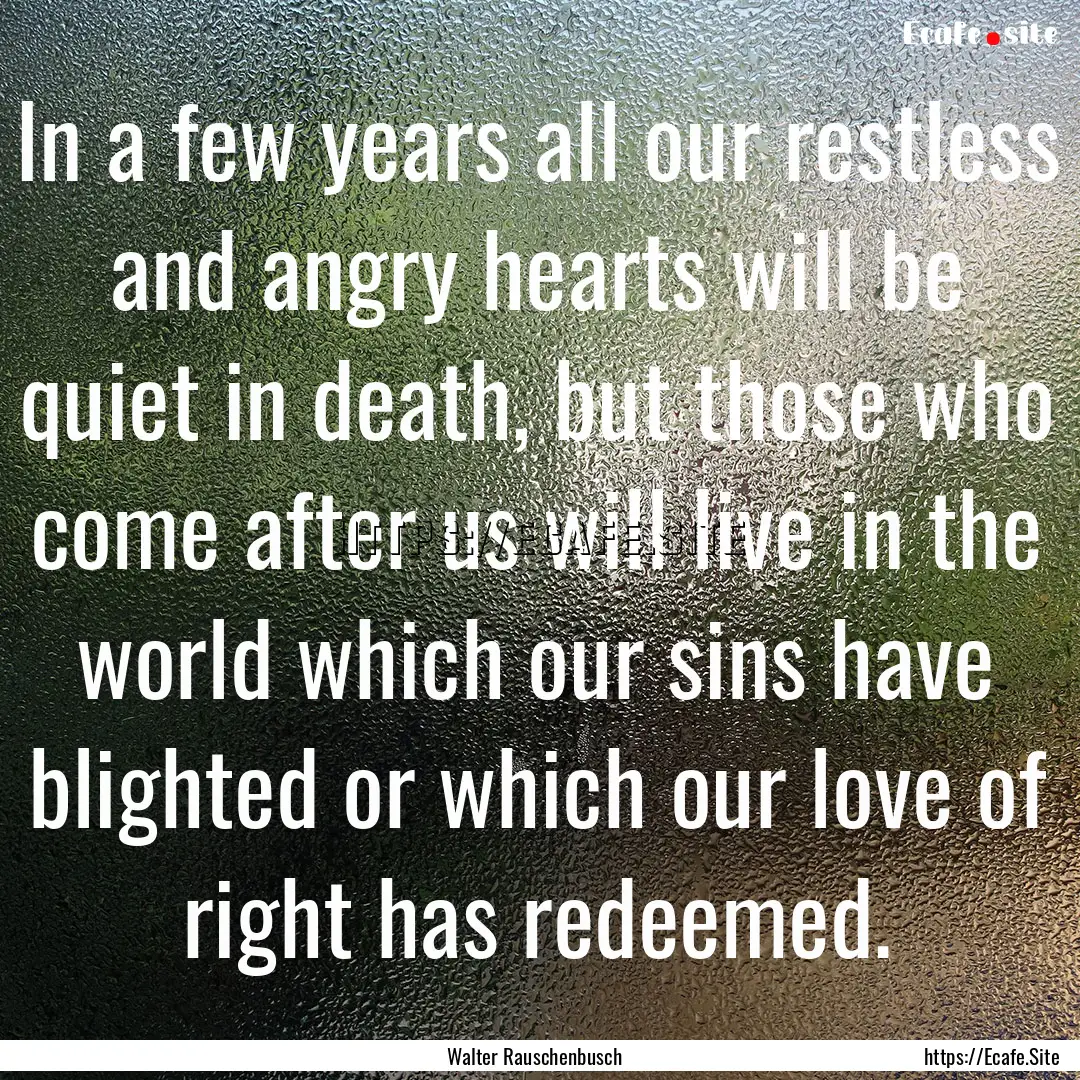 In a few years all our restless and angry.... : Quote by Walter Rauschenbusch