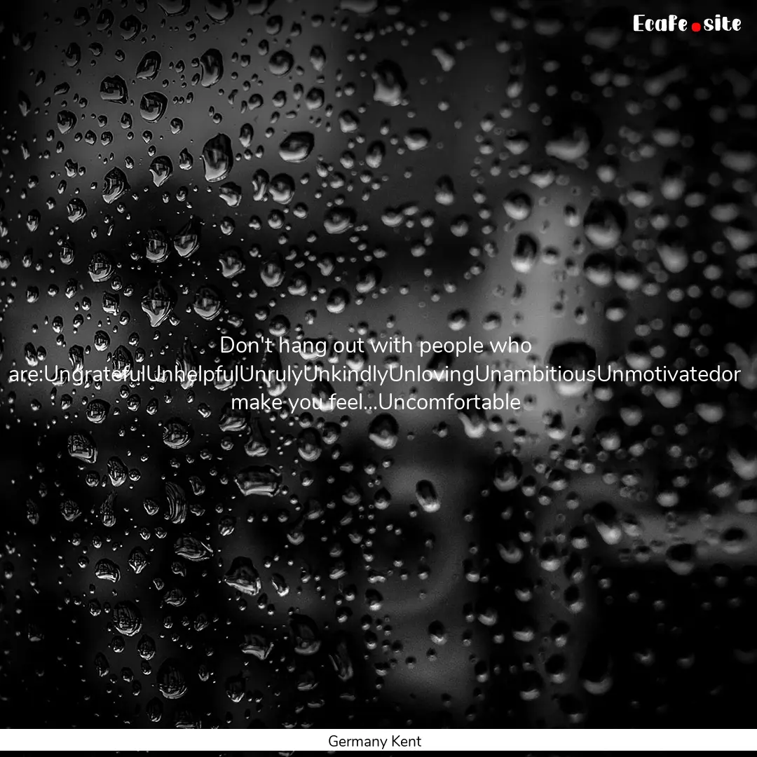 Don't hang out with people who are:UngratefulUnhelpfulUnrulyUnkindlyUnlovingUnambitiousUnmotivatedor.... : Quote by Germany Kent