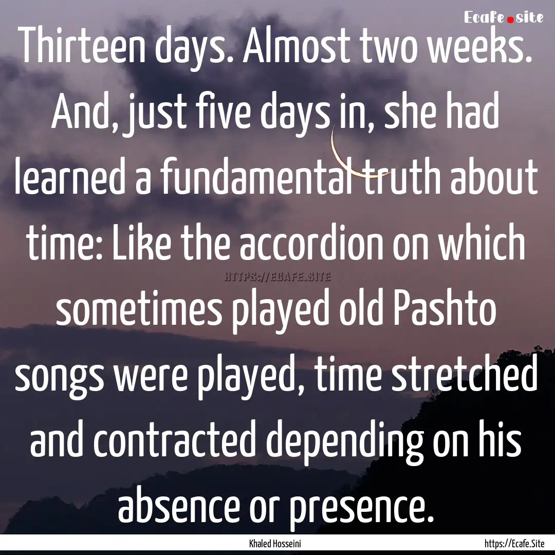 Thirteen days. Almost two weeks. And, just.... : Quote by Khaled Hosseini