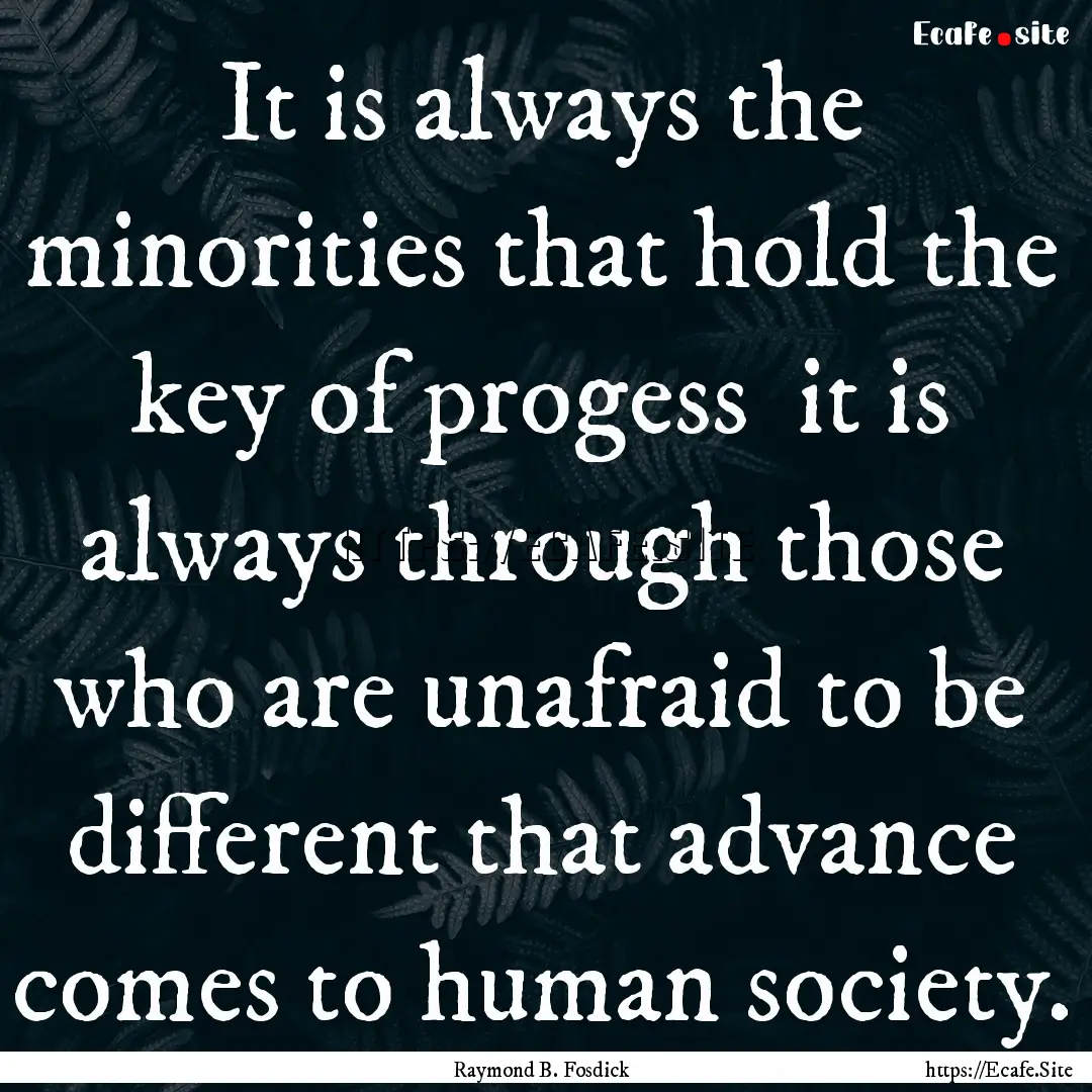 It is always the minorities that hold the.... : Quote by Raymond B. Fosdick