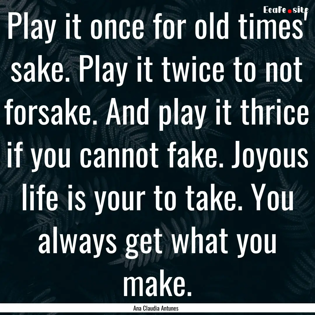 Play it once for old times' sake. Play it.... : Quote by Ana Claudia Antunes