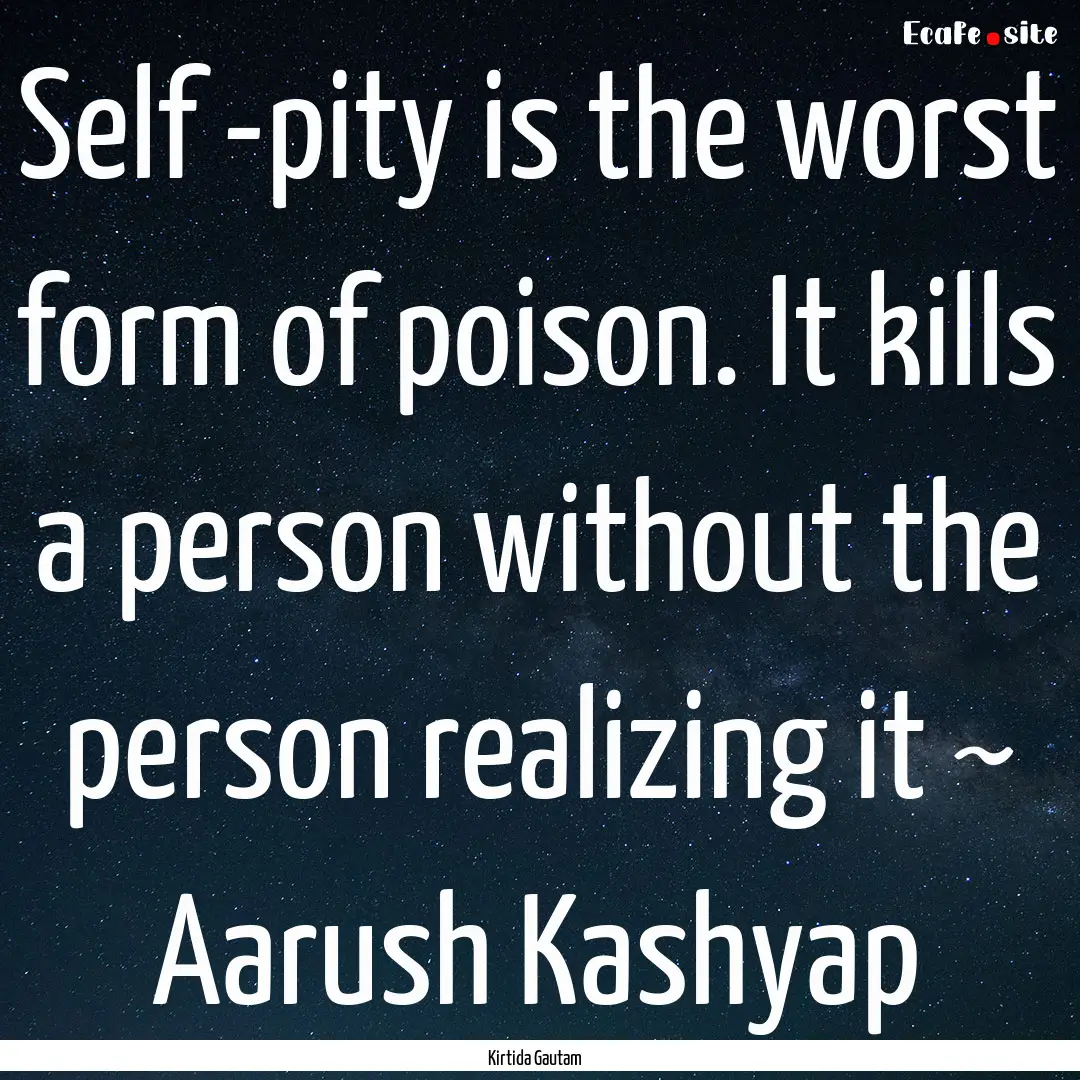 Self -pity is the worst form of poison. It.... : Quote by Kirtida Gautam