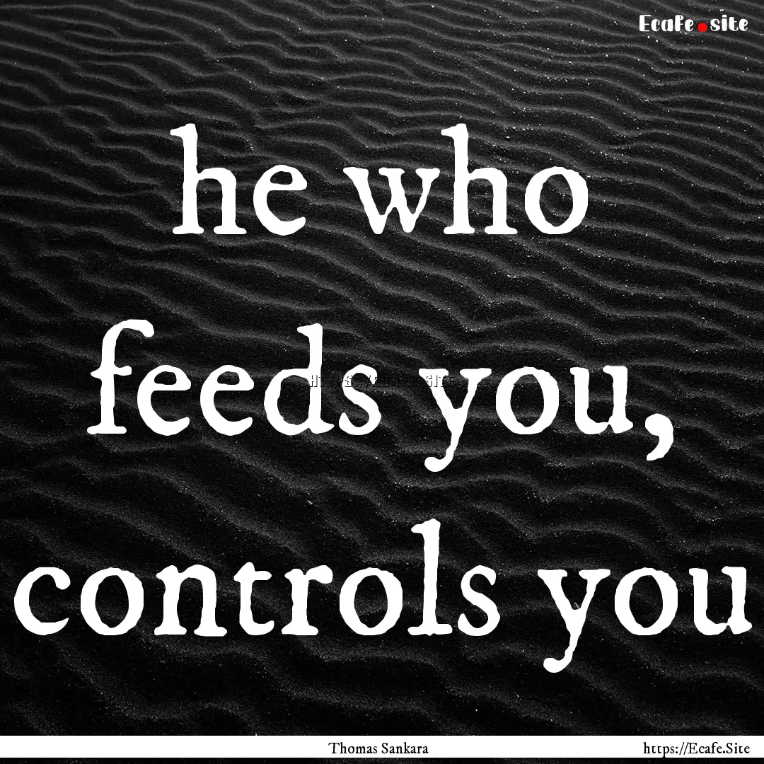 he who feeds you, controls you : Quote by Thomas Sankara