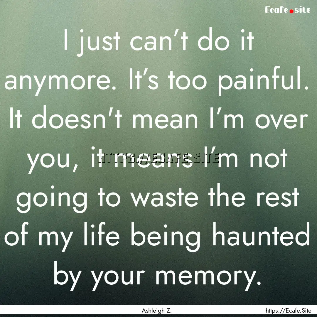 I just can’t do it anymore. It’s too.... : Quote by Ashleigh Z.