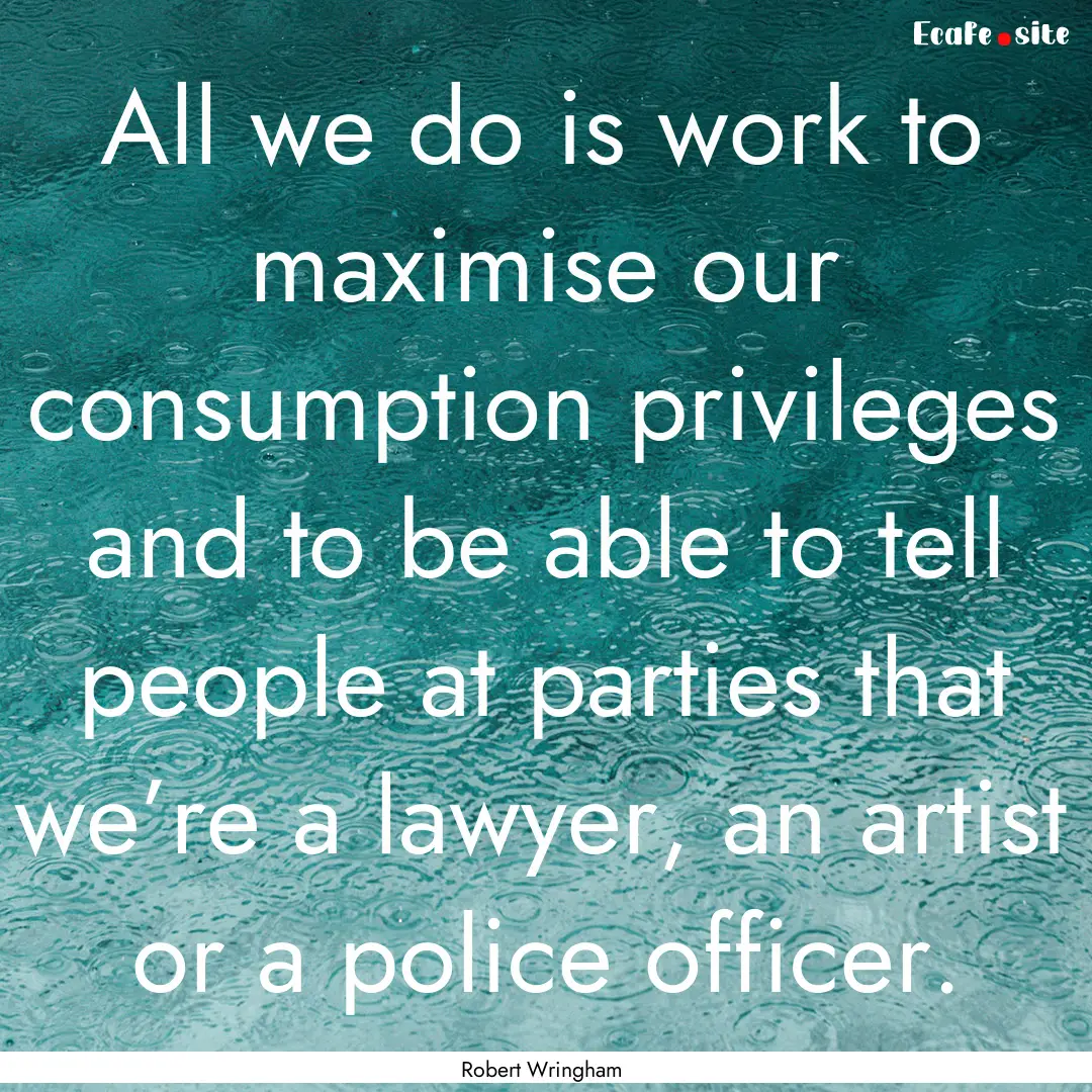 All we do is work to maximise our consumption.... : Quote by Robert Wringham