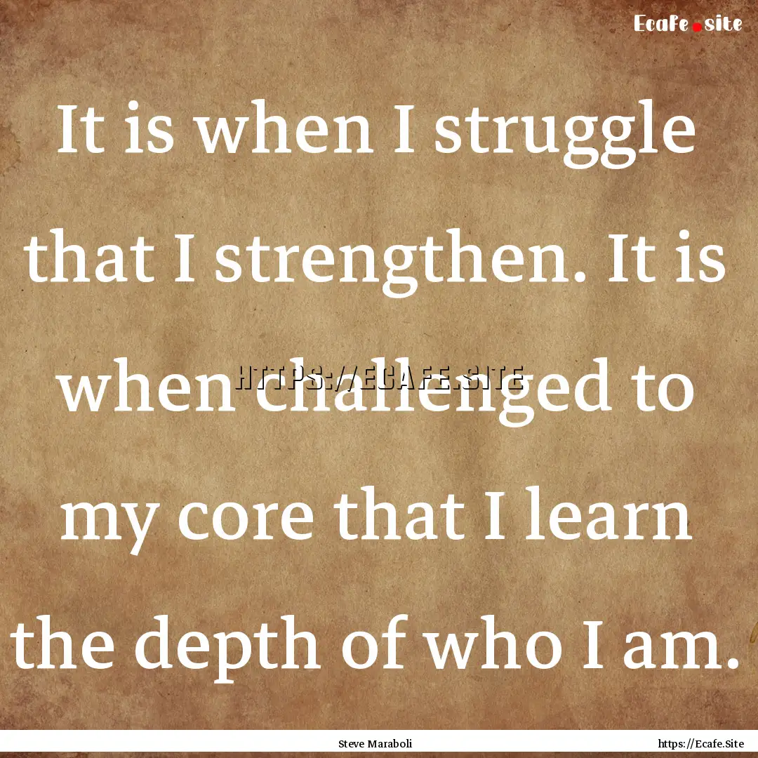 It is when I struggle that I strengthen..... : Quote by Steve Maraboli