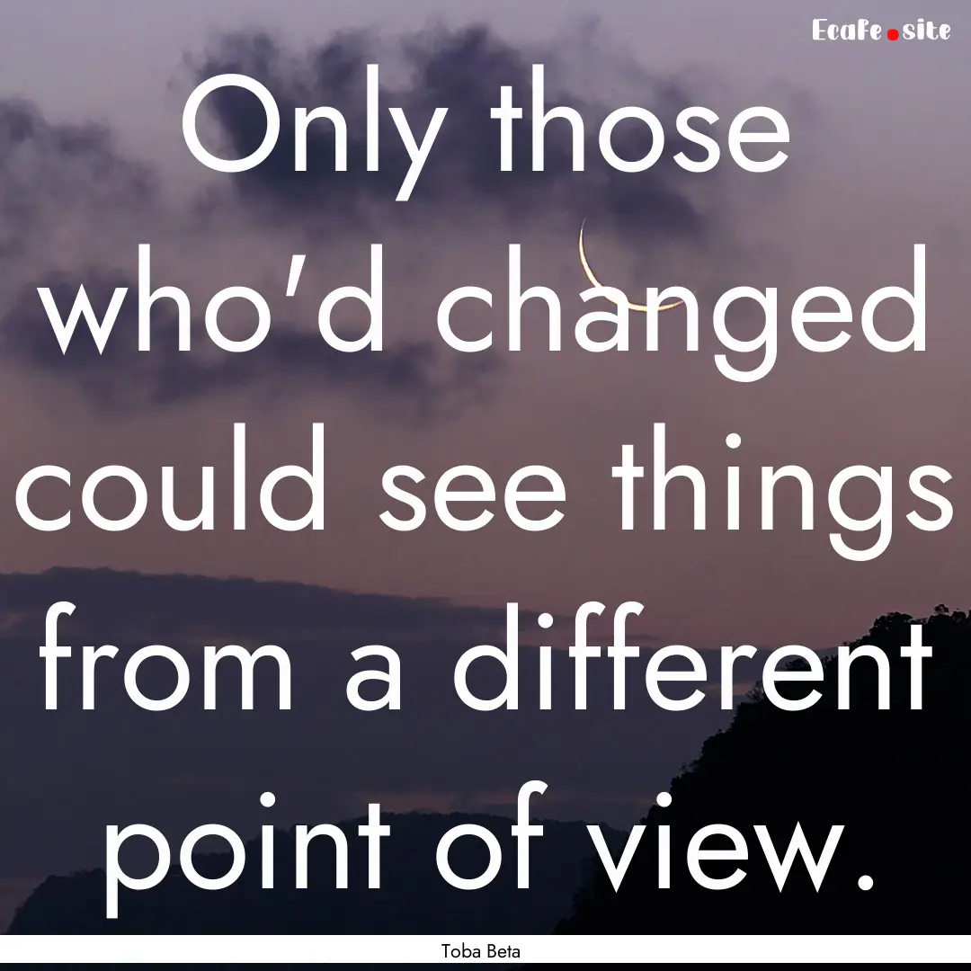 Only those who'd changed could see things.... : Quote by Toba Beta