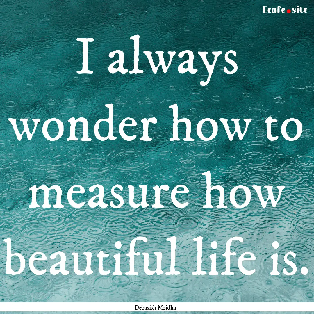 I always wonder how to measure how beautiful.... : Quote by Debasish Mridha