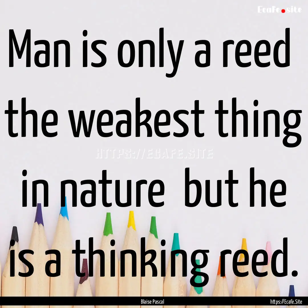 Man is only a reed the weakest thing in.... : Quote by Blaise Pascal