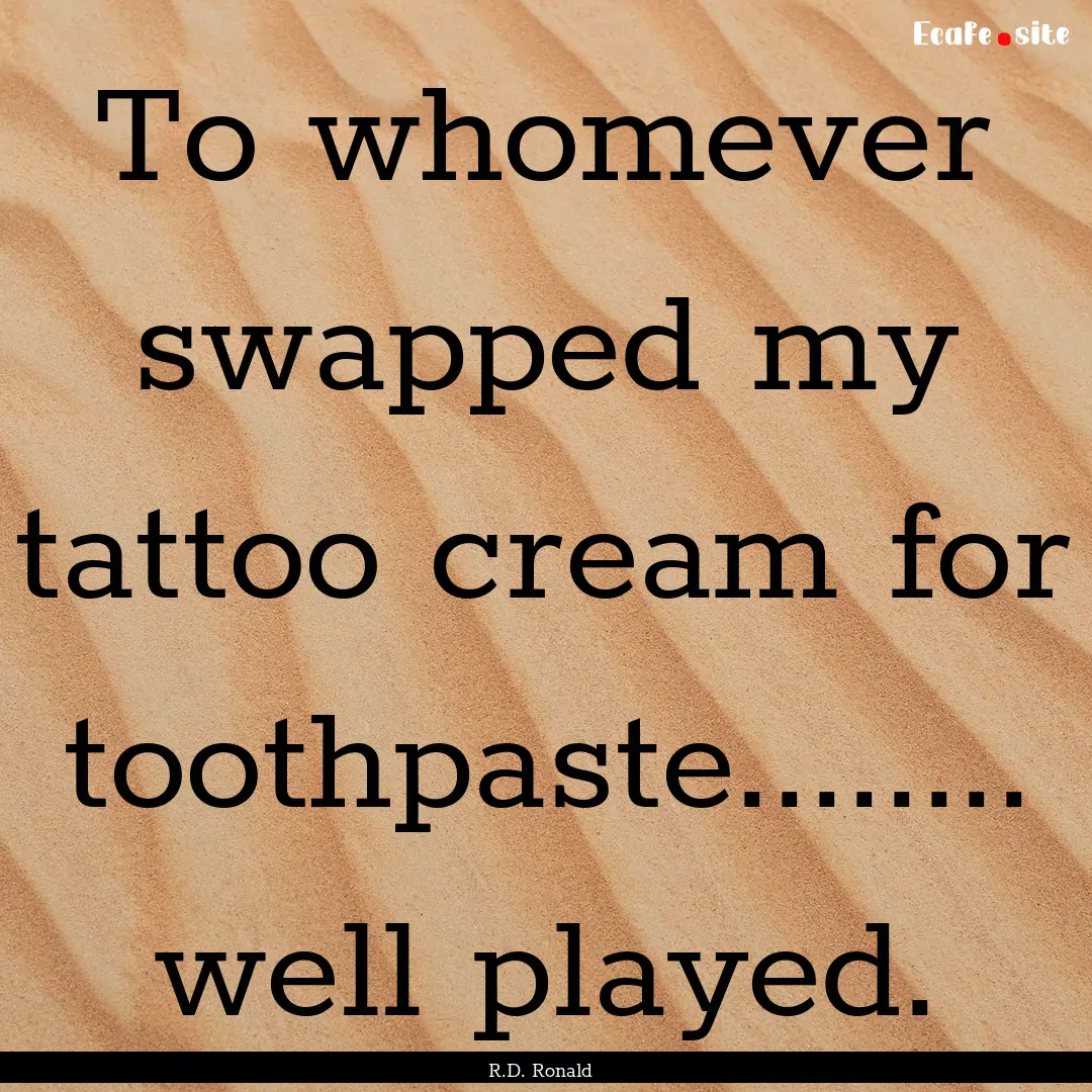 To whomever swapped my tattoo cream for toothpaste............ : Quote by R.D. Ronald