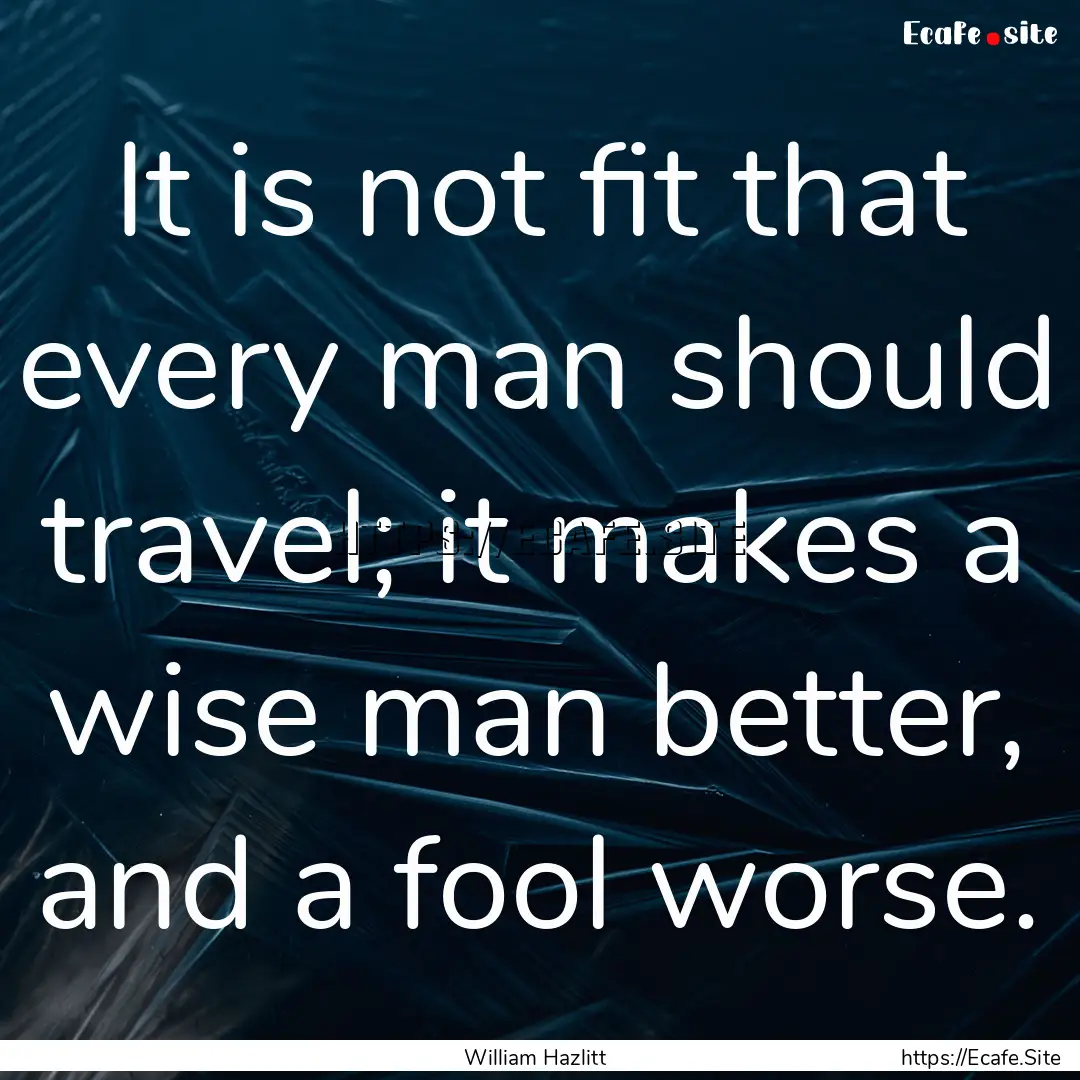 It is not fit that every man should travel;.... : Quote by William Hazlitt