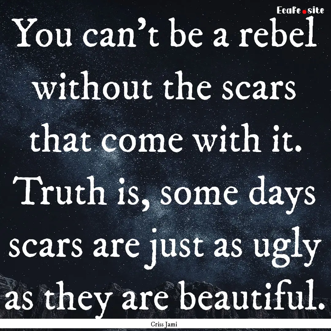 You can't be a rebel without the scars that.... : Quote by Criss Jami