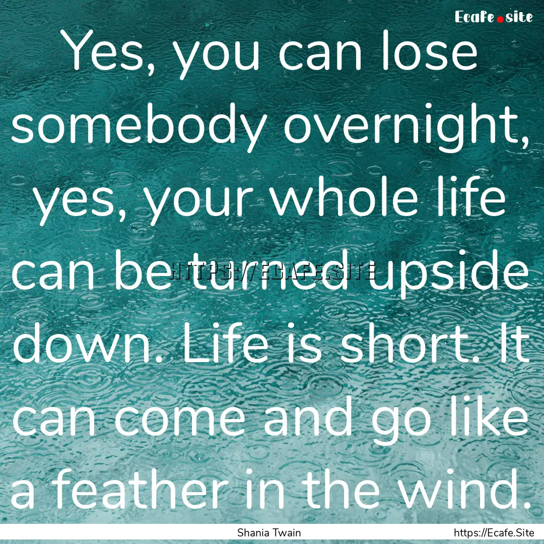 Yes, you can lose somebody overnight, yes,.... : Quote by Shania Twain