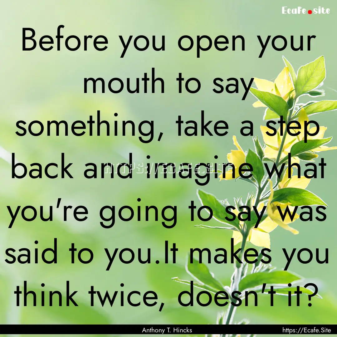 Before you open your mouth to say something,.... : Quote by Anthony T. Hincks