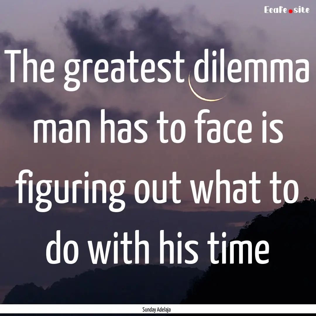 The greatest dilemma man has to face is figuring.... : Quote by Sunday Adelaja