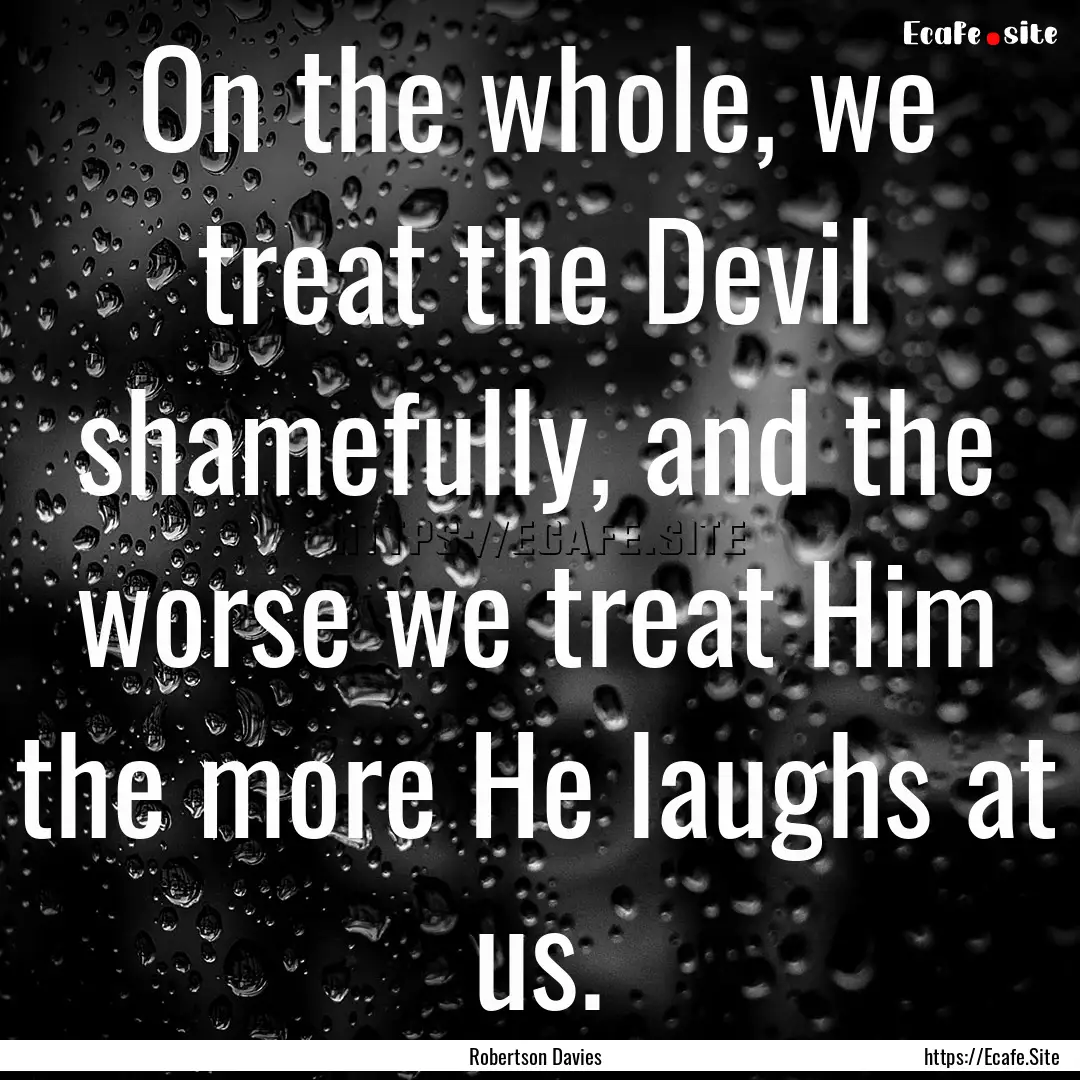 On the whole, we treat the Devil shamefully,.... : Quote by Robertson Davies