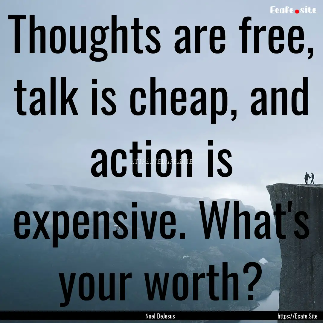 Thoughts are free, talk is cheap, and action.... : Quote by Noel DeJesus