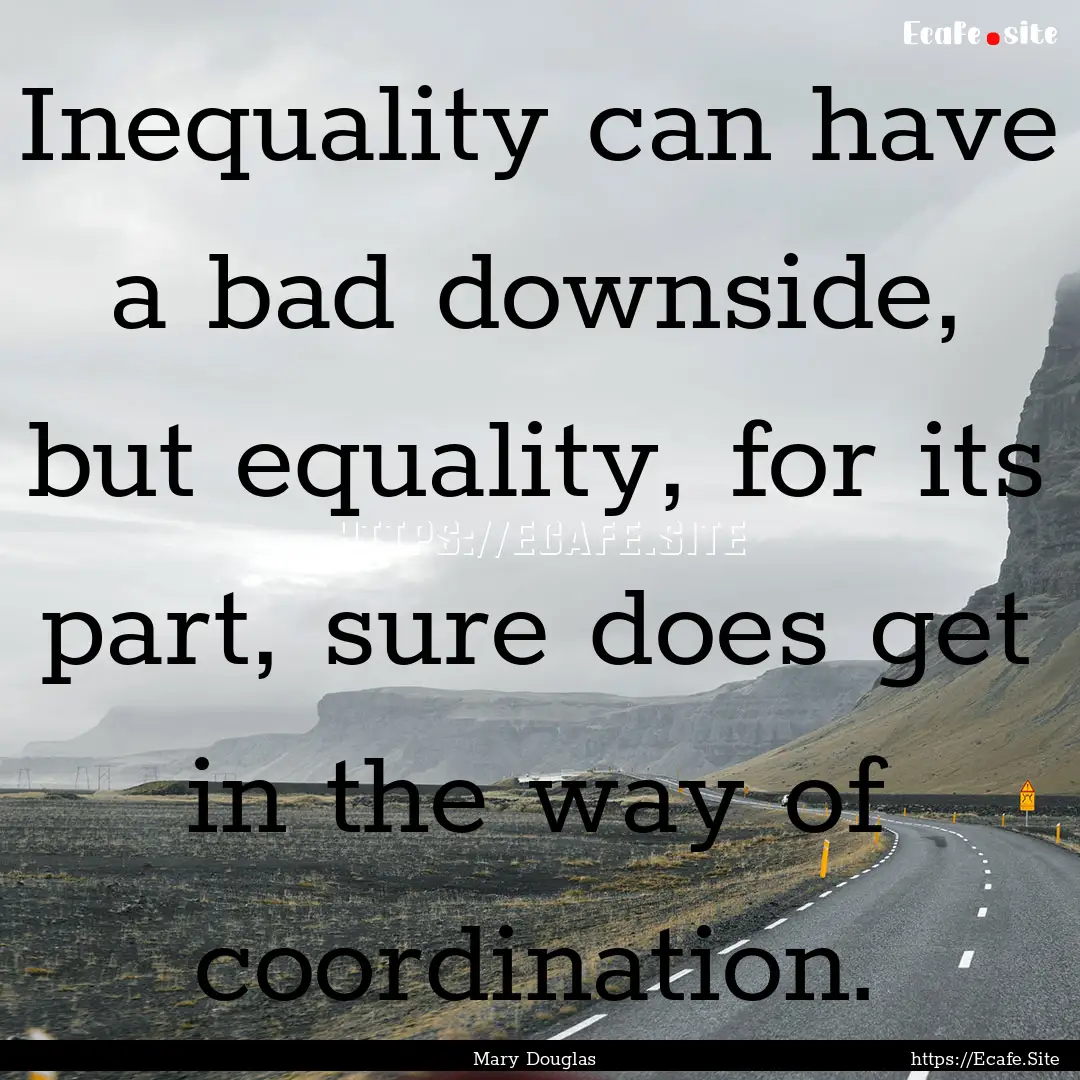 Inequality can have a bad downside, but equality,.... : Quote by Mary Douglas