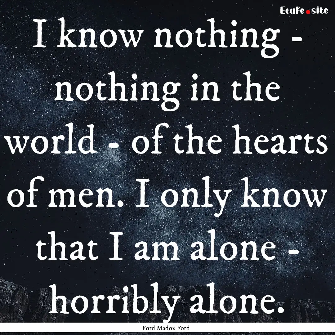 I know nothing - nothing in the world - of.... : Quote by Ford Madox Ford