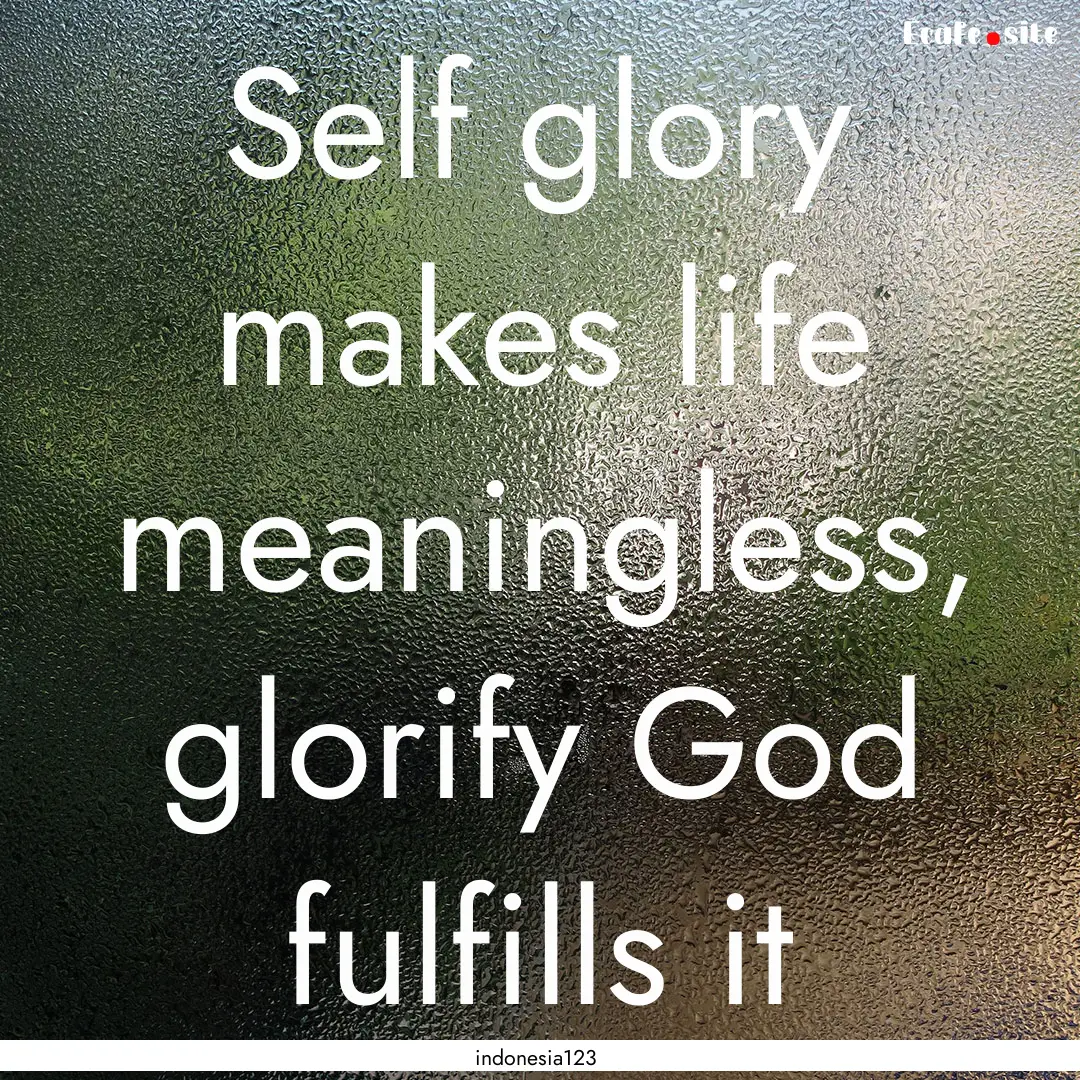 Self glory makes life meaningless, glorify.... : Quote by indonesia123