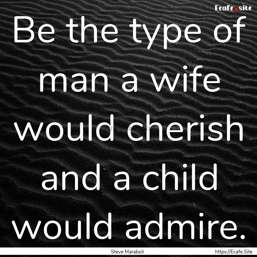 Be the type of man a wife would cherish and.... : Quote by Steve Maraboli