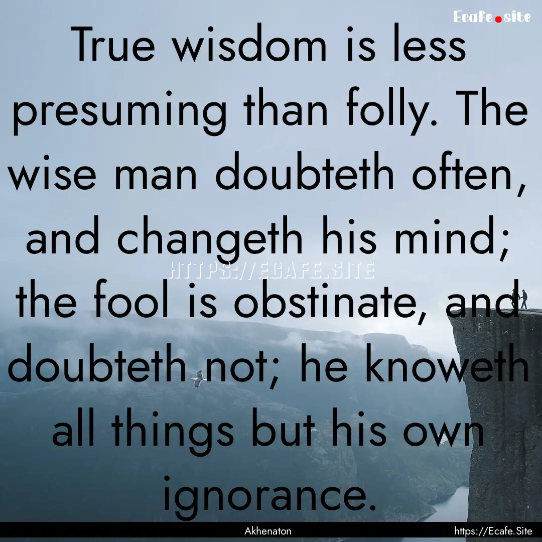 True wisdom is less presuming than folly..... : Quote by Akhenaton