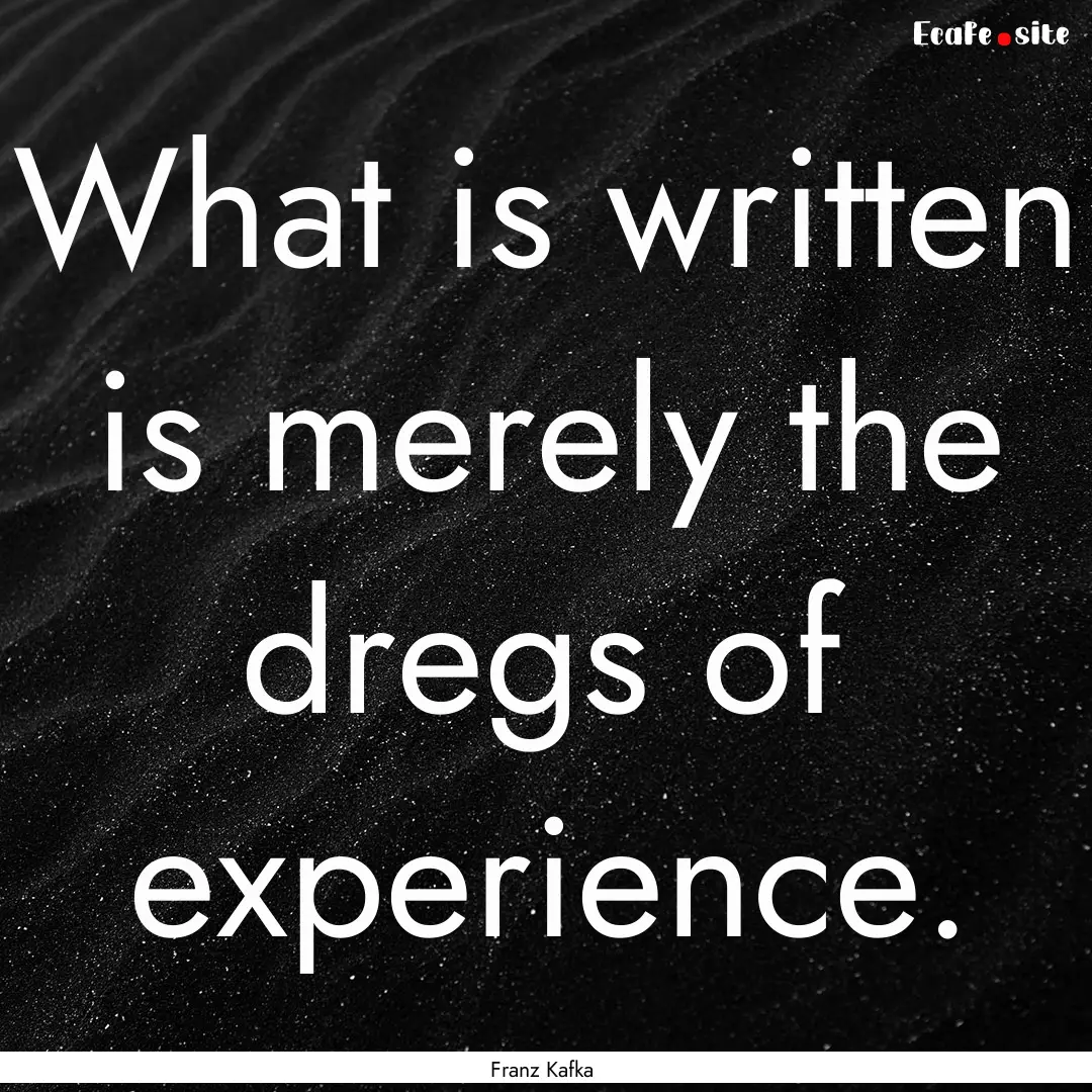 What is written is merely the dregs of experience..... : Quote by Franz Kafka