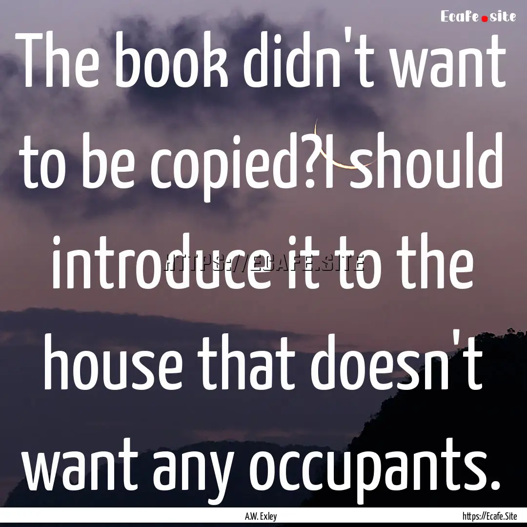 The book didn't want to be copied?I should.... : Quote by A.W. Exley