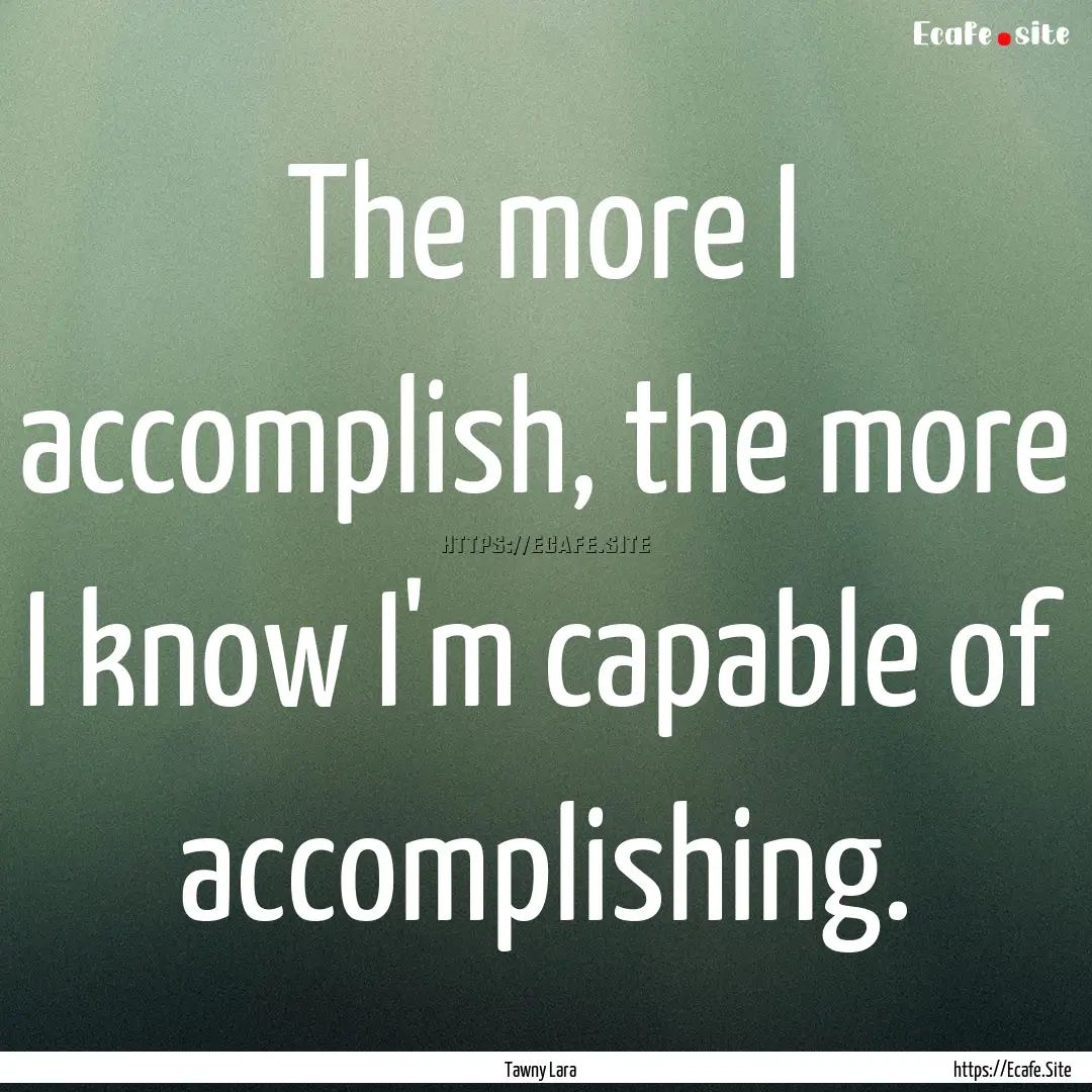 The more I accomplish, the more I know I'm.... : Quote by Tawny Lara