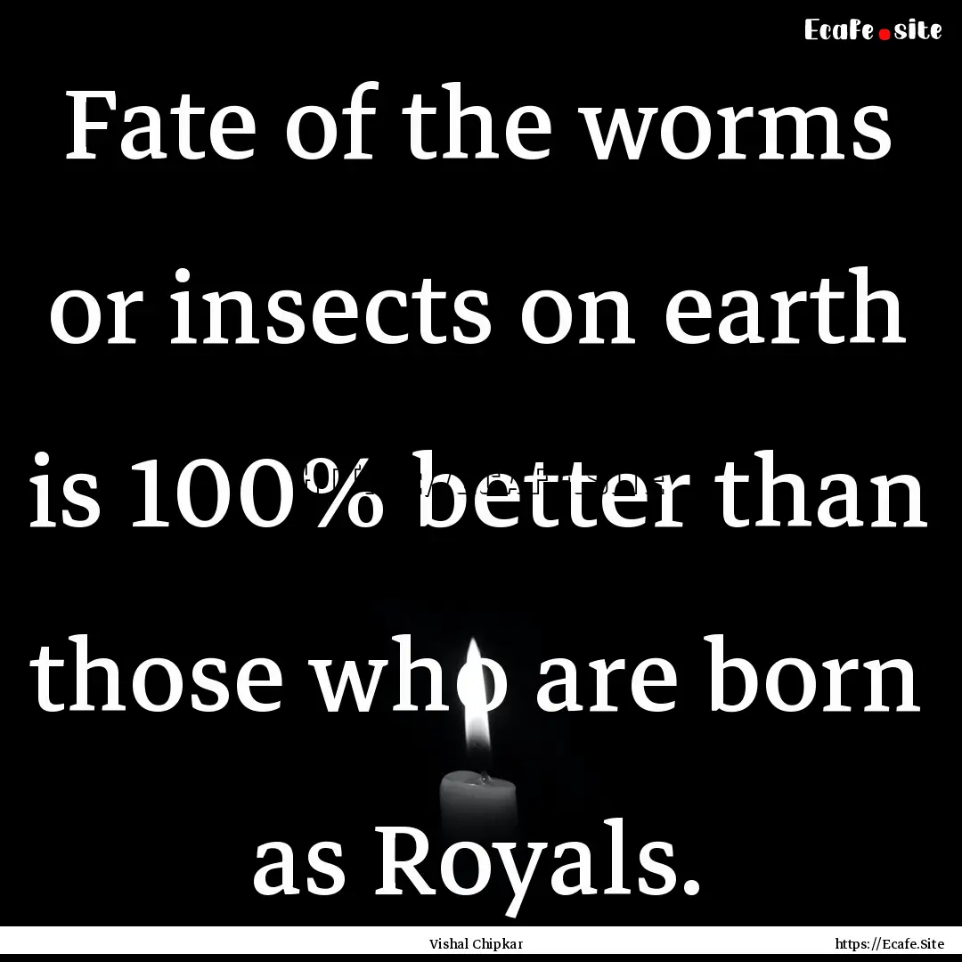 Fate of the worms or insects on earth is.... : Quote by Vishal Chipkar