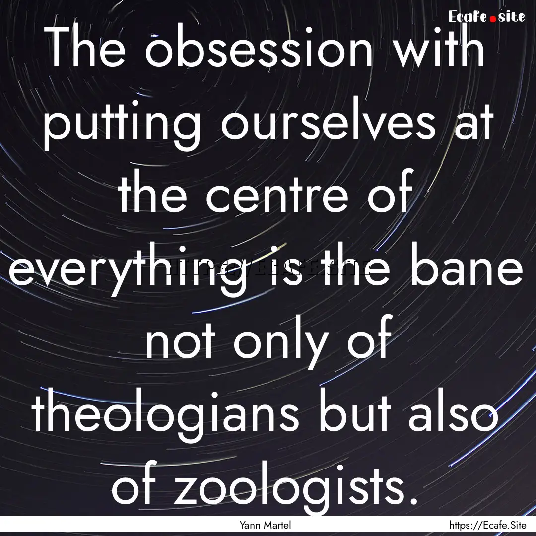 The obsession with putting ourselves at the.... : Quote by Yann Martel